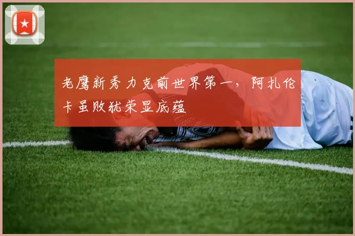 老鹰新秀力克前世界第一,阿扎伦卡虽败犹荣显